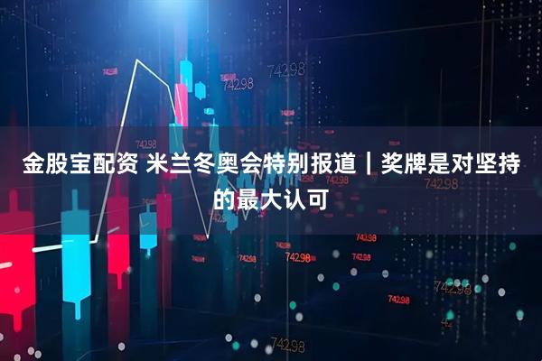 金股宝配资 米兰冬奥会特别报道｜奖牌是对坚持的最大认可