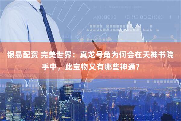 银易配资 完美世界：真龙号角为何会在天神书院手中，此宝物又有哪些神通？