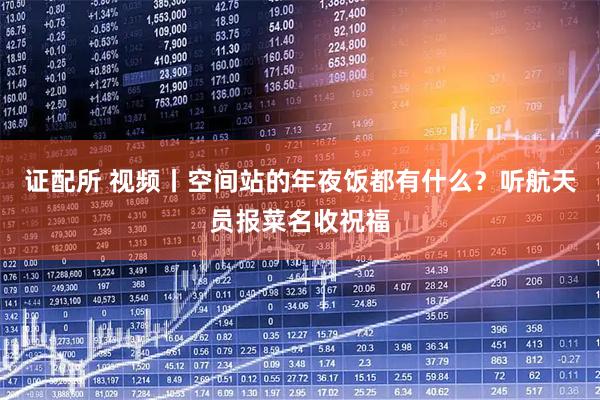 证配所 视频丨空间站的年夜饭都有什么？听航天员报菜名收祝福