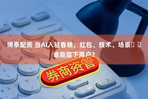 博泰配资 当AI入驻春晚，红包、技术、场景⋯⋯谁能留下用户？