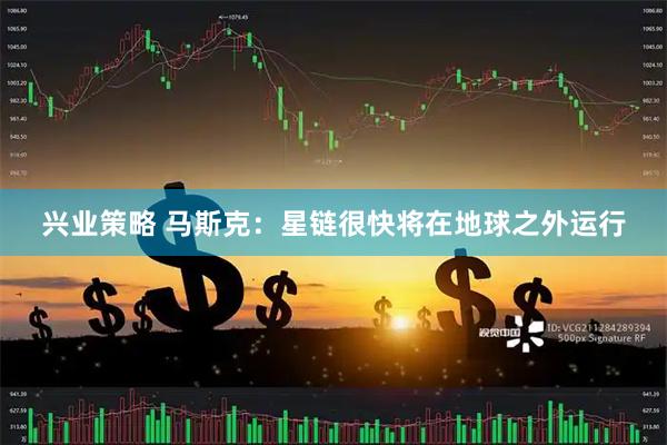 兴业策略 马斯克：星链很快将在地球之外运行