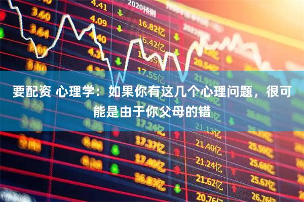要配资 心理学：如果你有这几个心理问题，很可能是由于你父母的错