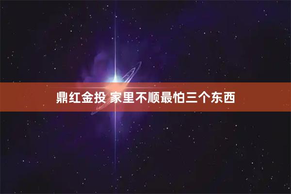 鼎红金投 家里不顺最怕三个东西