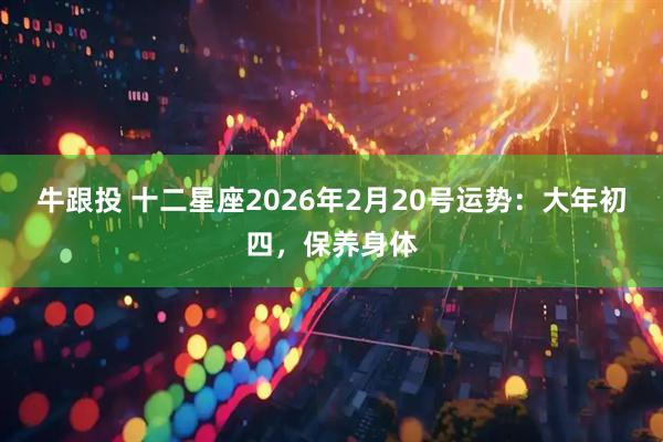 牛跟投 十二星座2026年2月20号运势：大年初四，保养身体