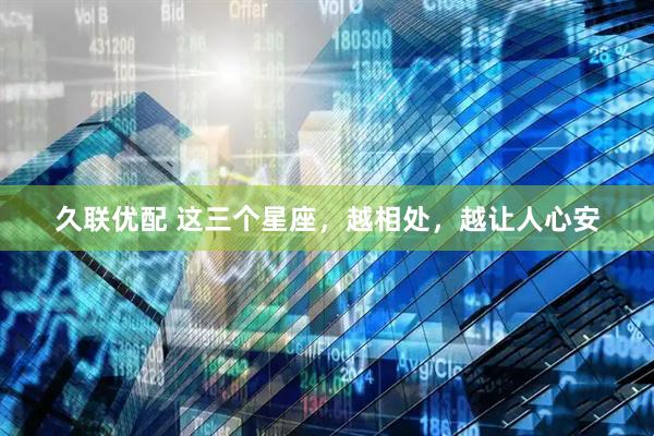 久联优配 这三个星座，越相处，越让人心安