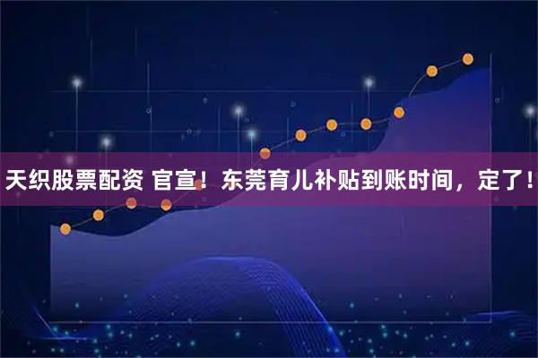 天织股票配资 官宣！东莞育儿补贴到账时间，定了！