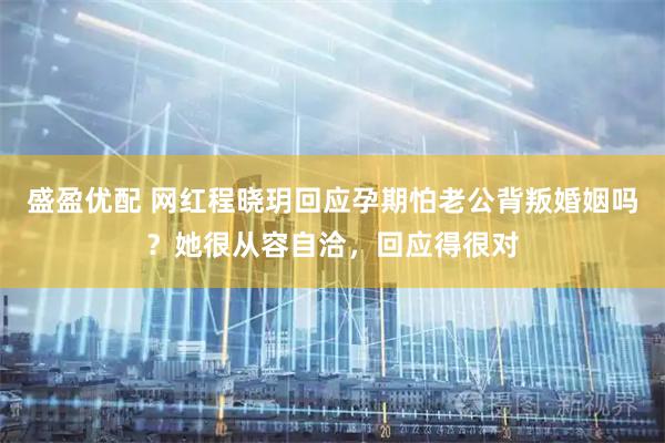盛盈优配 网红程晓玥回应孕期怕老公背叛婚姻吗？她很从容自洽，回应得很对