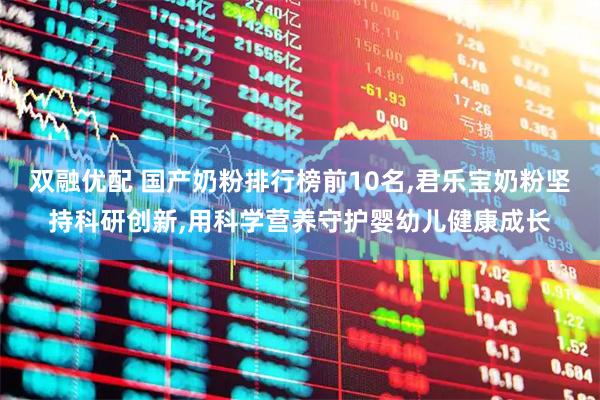 双融优配 国产奶粉排行榜前10名,君乐宝奶粉坚持科研创新,用科学营养守护婴幼儿健康成长