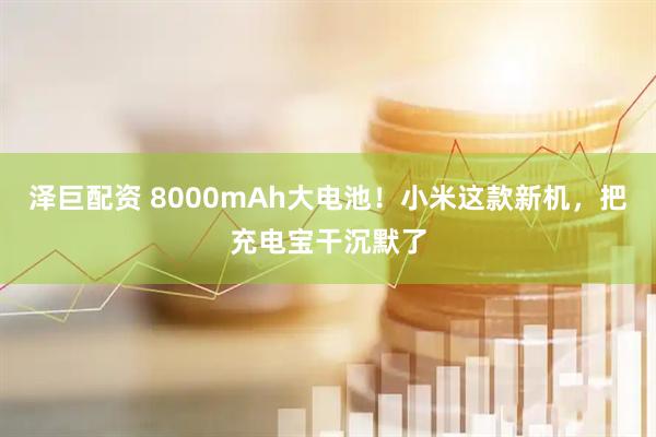 泽巨配资 8000mAh大电池！小米这款新机，把充电宝干沉默了