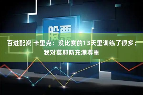 百进配资 卡里克：没比赛的13天里训练了很多；我对莫耶斯充满尊重