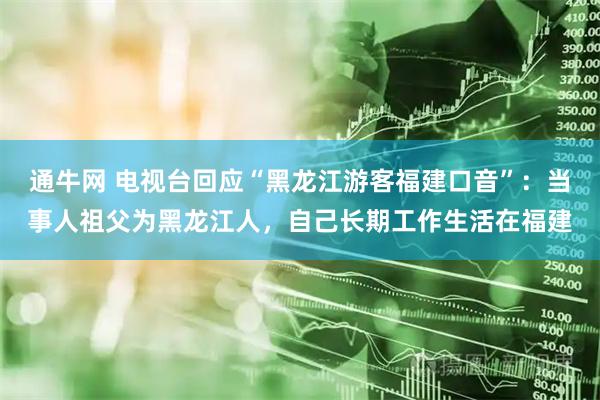 通牛网 电视台回应“黑龙江游客福建口音”：当事人祖父为黑龙江人，自己长期工作生活在福建