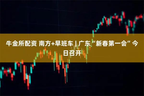 牛金所配资 南方+早班车 | 广东“新春第一会”今日召开