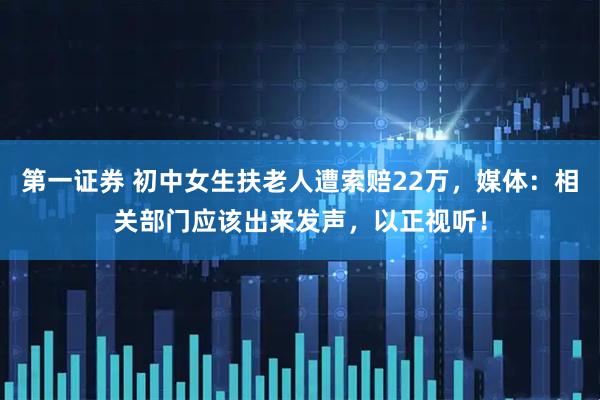 第一证券 初中女生扶老人遭索赔22万，媒体：相关部门应该出来发声，以正视听！