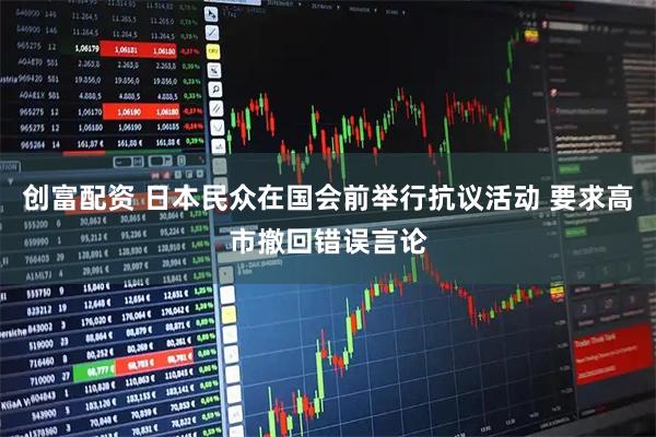 创富配资 日本民众在国会前举行抗议活动 要求高市撤回错误言论
