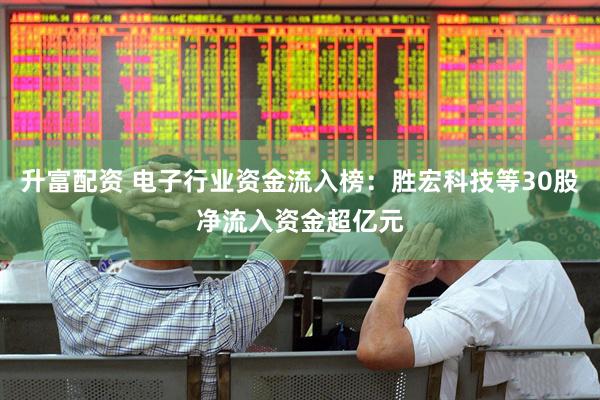 升富配资 电子行业资金流入榜：胜宏科技等30股净流入资金超亿元