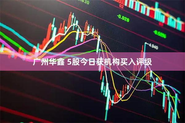 广州华鑫 5股今日获机构买入评级