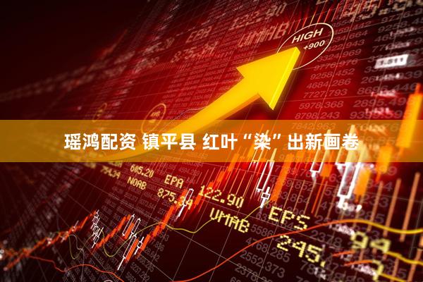 瑶鸿配资 镇平县 红叶“染”出新画卷