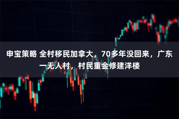 申宝策略 全村移民加拿大，70多年没回来，广东一无人村，村民重金修建洋楼