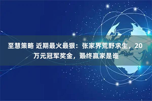至慧策略 近期最火最狠：张家界荒野求生，20 万元冠军奖金，最终赢家是谁