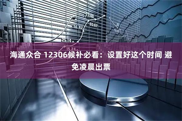 海通众合 12306候补必看：设置好这个时间 避免凌晨出票