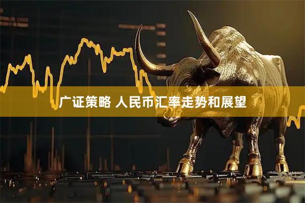 广证策略 人民币汇率走势和展望