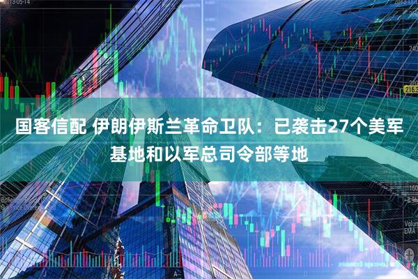 国客信配 伊朗伊斯兰革命卫队：已袭击27个美军基地和以军总司令部等地
