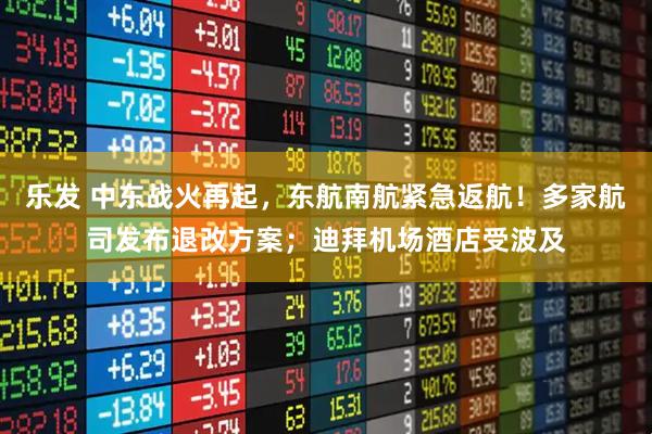 乐发 中东战火再起，东航南航紧急返航！多家航司发布退改方案；迪拜机场酒店受波及