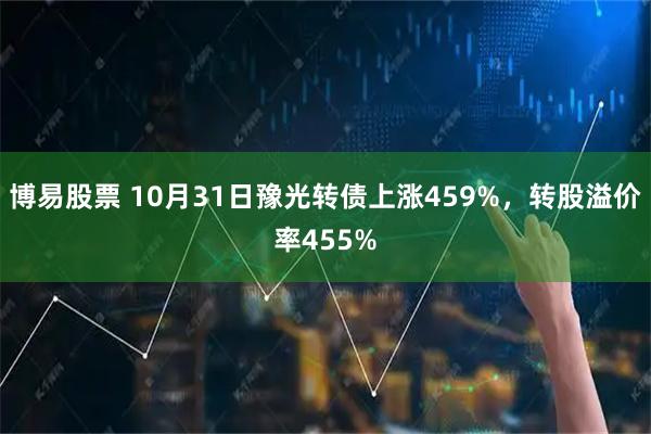 博易股票 10月31日豫光转债上涨459%，转股溢价率455%