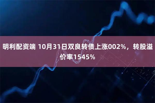 明利配资端 10月31日双良转债上涨002%，转股溢价率1545%