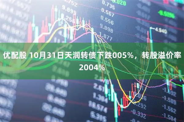 优配股 10月31日天润转债下跌005%，转股溢价率2004%