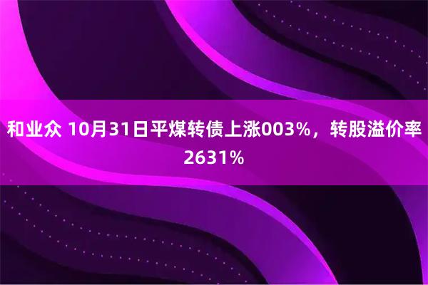 和业众 10月31日平煤转债上涨003%，转股溢价率2631%