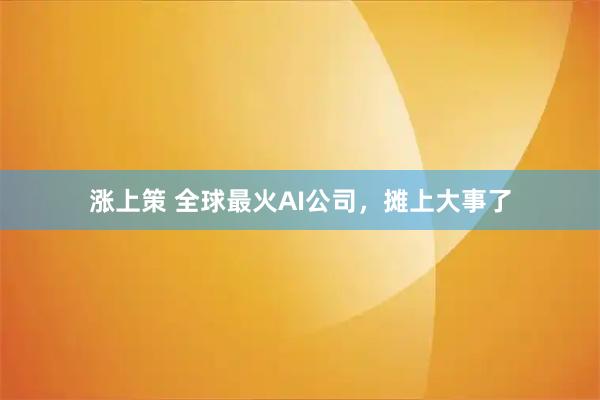 涨上策 全球最火AI公司，摊上大事了