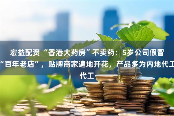 宏益配资 “香港大药房”不卖药：5岁公司假冒“百年老店”，贴牌商家遍地开花，产品多为内地代工
