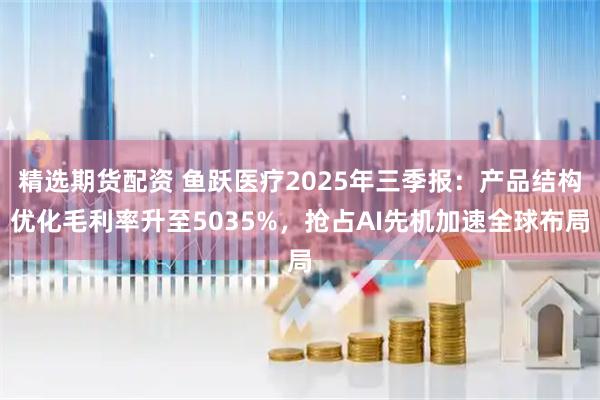 精选期货配资 鱼跃医疗2025年三季报：产品结构优化毛利率升至5035%，抢占AI先机加速全球布局