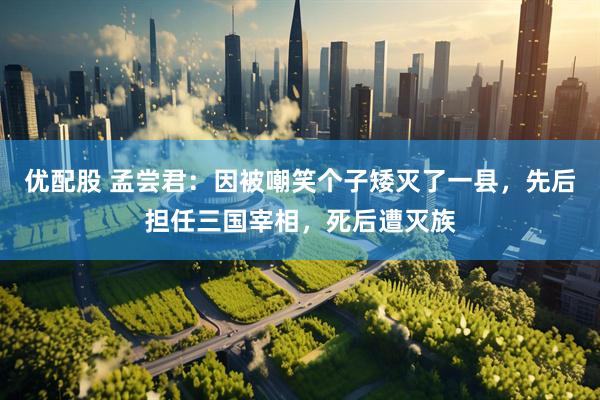 优配股 孟尝君：因被嘲笑个子矮灭了一县，先后担任三国宰相，死后遭灭族