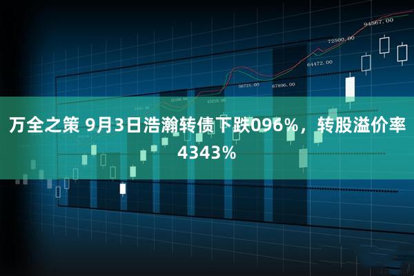 万全之策 9月3日浩瀚转债下跌096%，转股溢价率4343%