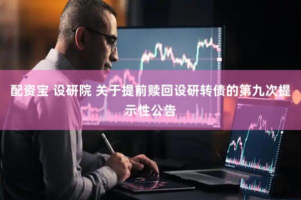 配资宝 设研院 关于提前赎回设研转债的第九次提示性公告