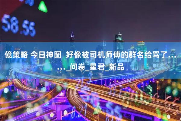 億策略 今日神图  好像被司机师傅的群名给骂了……_问卷_星君_新品
