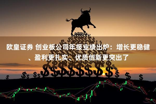 欧皇证券 创业板公司年报业绩出炉：增长更稳健、盈利更扎实、优质创新更突出了