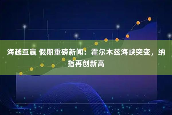 海越互赢 假期重磅新闻：霍尔木兹海峡突变，纳指再创新高
