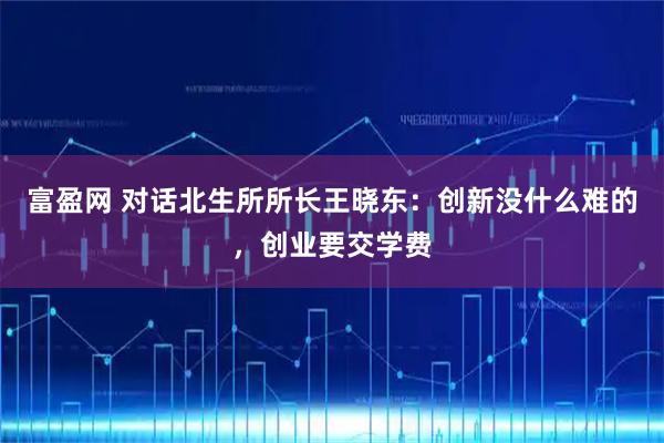 富盈网 对话北生所所长王晓东：创新没什么难的，创业要交学费