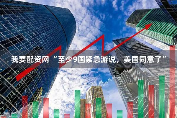 我要配资网 “至少9国紧急游说，美国同意了”