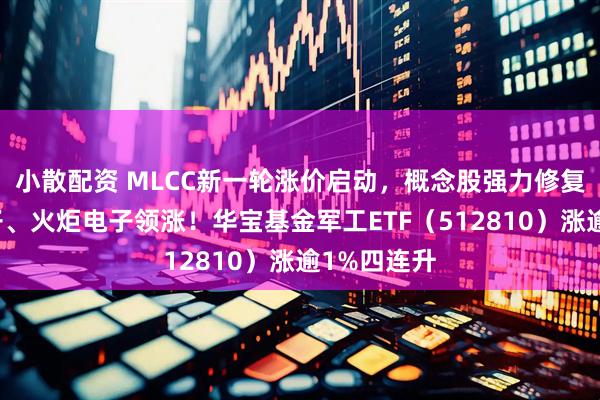 小散配资 MLCC新一轮涨价启动，概念股强力修复，旭光电子、火炬电子领涨！华宝基金军工ETF（512810）涨逾1%四连升