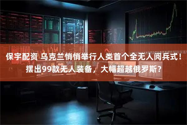 保宇配资 乌克兰悄悄举行人类首个全无人阅兵式！摆出99款无人装备，大幅超越俄罗斯？