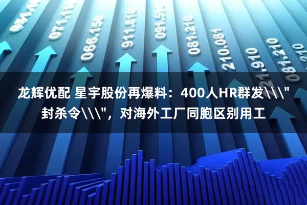 龙辉优配 星宇股份再爆料：400人HR群发\＂封杀令\＂，对海外工厂同胞区别用工